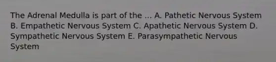 The Adrenal Medulla is part of the ... A. Pathetic Nervous System B. Empathetic Nervous System C. Apathetic Nervous System D. Sympathetic Nervous System E. Parasympathetic Nervous System