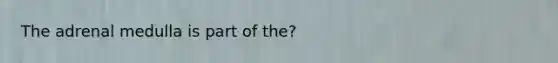 The adrenal medulla is part of the?