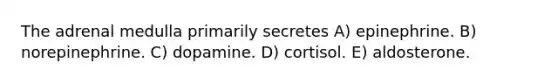 The adrenal medulla primarily secretes A) epinephrine. B) norepinephrine. C) dopamine. D) cortisol. E) aldosterone.