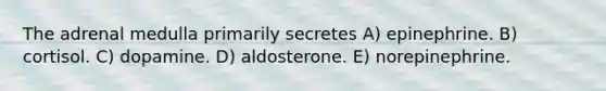 The adrenal medulla primarily secretes A) epinephrine. B) cortisol. C) dopamine. D) aldosterone. E) norepinephrine.