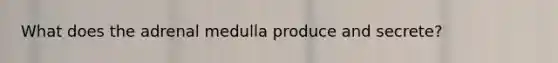 What does the adrenal medulla produce and secrete?