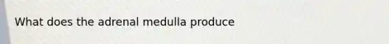 What does the adrenal medulla produce