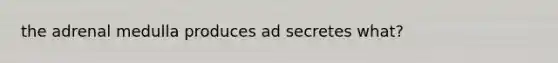 the adrenal medulla produces ad secretes what?