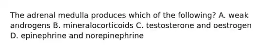 The adrenal medulla produces which of the following? A. weak androgens B. mineralocorticoids C. testosterone and oestrogen D. epinephrine and norepinephrine