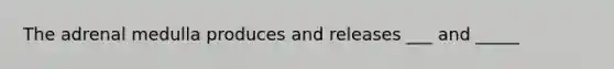 The adrenal medulla produces and releases ___ and _____