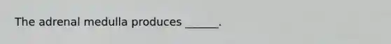 The adrenal medulla produces ______.