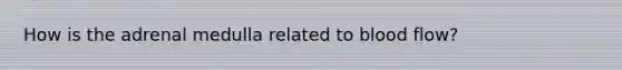 How is the adrenal medulla related to blood flow?