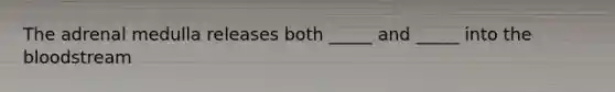 The adrenal medulla releases both _____ and _____ into the bloodstream