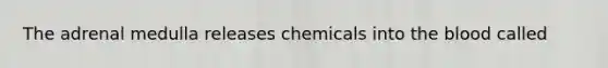 The adrenal medulla releases chemicals into the blood called