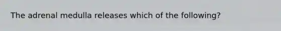 The adrenal medulla releases which of the following?