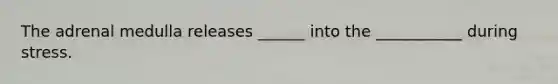 The adrenal medulla releases ______ into the ___________ during stress.