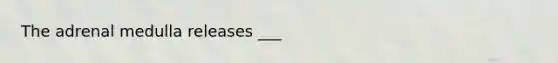 The adrenal medulla releases ___