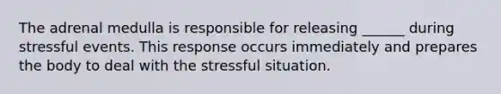 The adrenal medulla is responsible for releasing ______ during stressful events. This response occurs immediately and prepares the body to deal with the stressful situation.