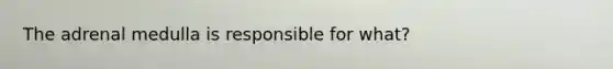 The adrenal medulla is responsible for what?