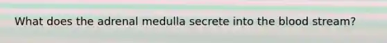 What does the adrenal medulla secrete into the blood stream?