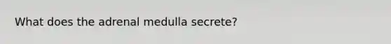 What does the adrenal medulla secrete?