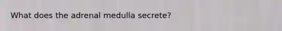 ​What does the adrenal medulla secrete?