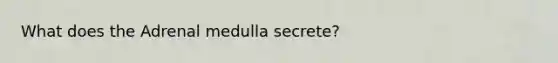 What does the Adrenal medulla secrete?