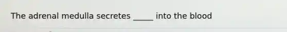 The adrenal medulla secretes _____ into <a href='https://www.questionai.com/knowledge/k7oXMfj7lk-the-blood' class='anchor-knowledge'>the blood</a>