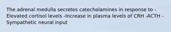 The adrenal medulla secretes catecholamines in response to -Elevated cortisol levels -Increase in plasma levels of CRH -ACTH -Sympathetic neural input