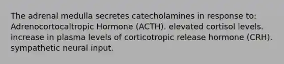 The adrenal medulla secretes catecholamines in response to: Adrenocortocaltropic Hormone (ACTH). elevated cortisol levels. increase in plasma levels of corticotropic release hormone (CRH). sympathetic neural input.