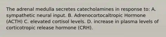 The adrenal medulla secretes catecholamines in response to: A. sympathetic neural input. B. Adrenocortocaltropic Hormone (ACTH) C. elevated cortisol levels. D. increase in plasma levels of corticotropic release hormone (CRH).