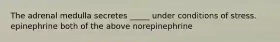 The adrenal medulla secretes _____ under conditions of stress. epinephrine both of the above norepinephrine