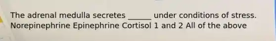 The adrenal medulla secretes ______ under conditions of stress. Norepinephrine Epinephrine Cortisol 1 and 2 All of the above