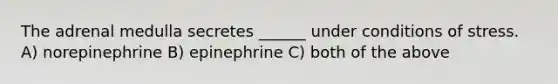 The adrenal medulla secretes ______ under conditions of stress. A) norepinephrine B) epinephrine C) both of the above