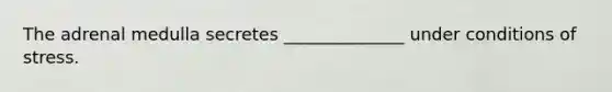 The adrenal medulla secretes ______________ under conditions of stress.