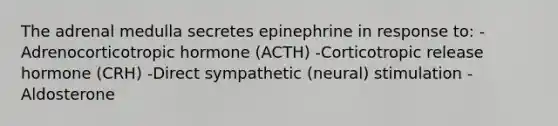 The adrenal medulla secretes epinephrine in response to: -Adrenocorticotropic hormone (ACTH) -Corticotropic release hormone (CRH) -Direct sympathetic (neural) stimulation -Aldosterone