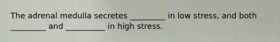 The adrenal medulla secretes _________ in low stress, and both _________ and __________ in high stress.