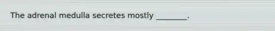The adrenal medulla secretes mostly ________.