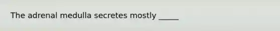 The adrenal medulla secretes mostly _____
