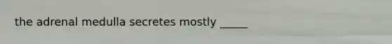 the adrenal medulla secretes mostly _____