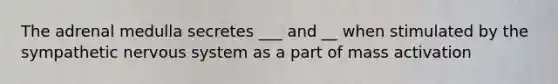 The adrenal medulla secretes ___ and __ when stimulated by the sympathetic nervous system as a part of mass activation