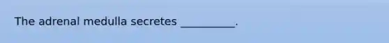 The adrenal medulla secretes __________.
