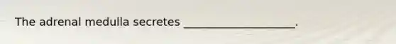 The adrenal medulla secretes ____________________.