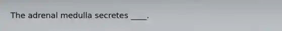 The adrenal medulla secretes ____.