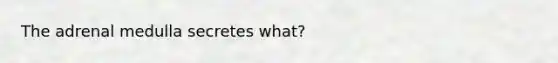 The adrenal medulla secretes what?