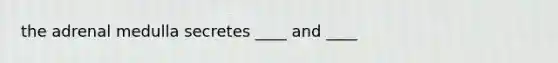 the adrenal medulla secretes ____ and ____