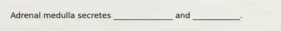 Adrenal medulla secretes _______________ and ____________.