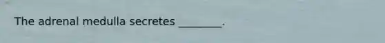 The adrenal medulla secretes ________.