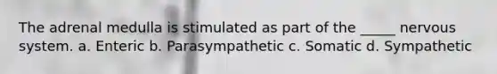 The adrenal medulla is stimulated as part of the _____ nervous system. a. Enteric b. Parasympathetic c. Somatic d. Sympathetic