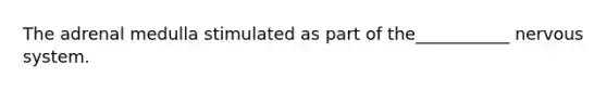The adrenal medulla stimulated as part of the___________ nervous system.