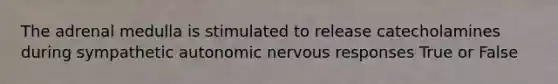 The adrenal medulla is stimulated to release catecholamines during sympathetic autonomic nervous responses True or False