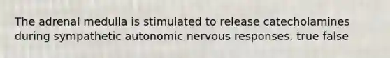 The adrenal medulla is stimulated to release catecholamines during sympathetic autonomic nervous responses. true false