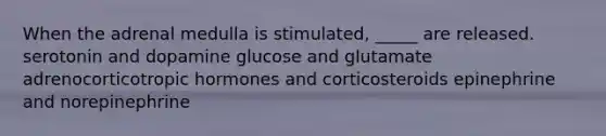 When the adrenal medulla is stimulated, _____ are released. serotonin and dopamine glucose and glutamate adrenocorticotropic hormones and corticosteroids epinephrine and norepinephrine