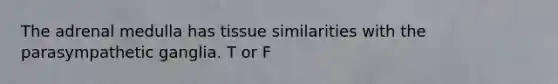 The adrenal medulla has tissue similarities with the parasympathetic ganglia. T or F