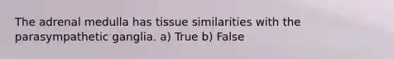 The adrenal medulla has tissue similarities with the parasympathetic ganglia. a) True b) False